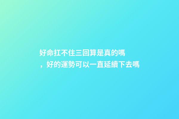 好命扛不住三回算是真的嗎，好的運勢可以一直延續下去嗎